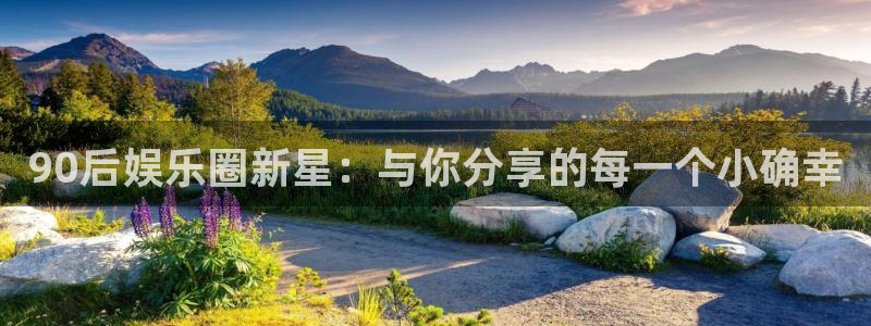 银河娱乐2登录入口：90后娱乐圈新星：与你分享的每一个小确幸