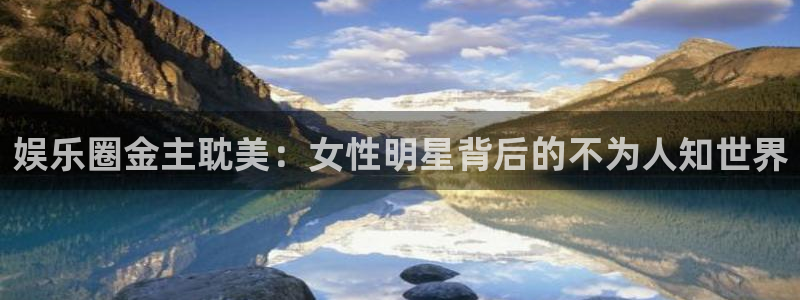 福建银河娱乐机电股份公司：娱乐圈金主耽美：女性明星背后的不为人知世界