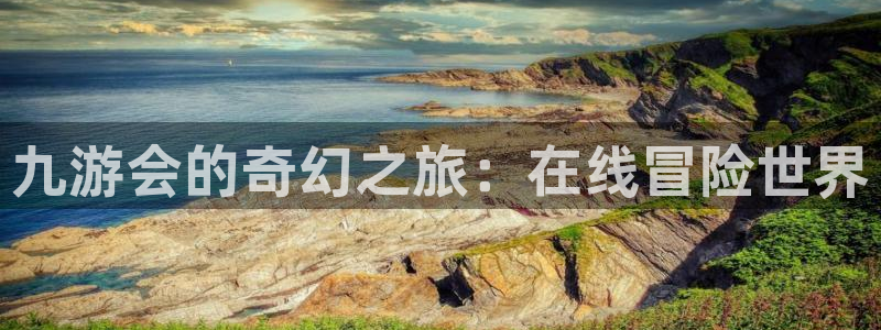 银河娱乐平台注册：九游会的奇幻之旅：在线冒险世界