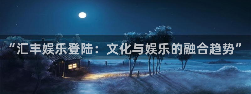 银河娱乐登陆：“汇丰娱乐登陆：文化与娱乐的融合趋势”