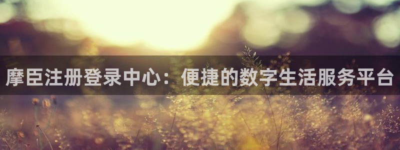 银河娱乐体育娱乐注册链接：摩臣注册登录中心：便捷的数字生活服务平台