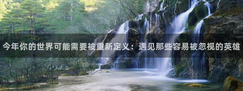 银河娱乐体育凯捷平台代理：今年你的世界可能需要被重新定义：遇见那些容易被忽视的英