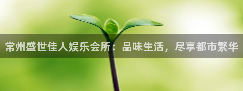 银河娱乐体育和杏耀是哪个公司的：常州盛世佳人娱乐会所：品味生活，尽享都市繁华