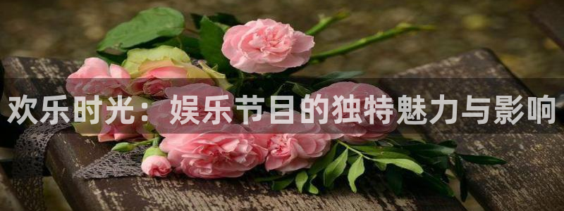 银河娱乐平台开户链接：欢乐时光：娱乐节目的独特魅力与影响