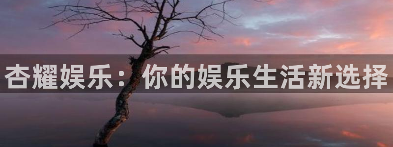银河娱乐平台在线注册：杏耀娱乐：你的娱乐生活新选择