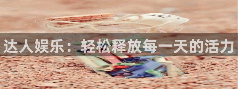 银河娱乐体育注册：达人娱乐：轻松释放每一天的活力