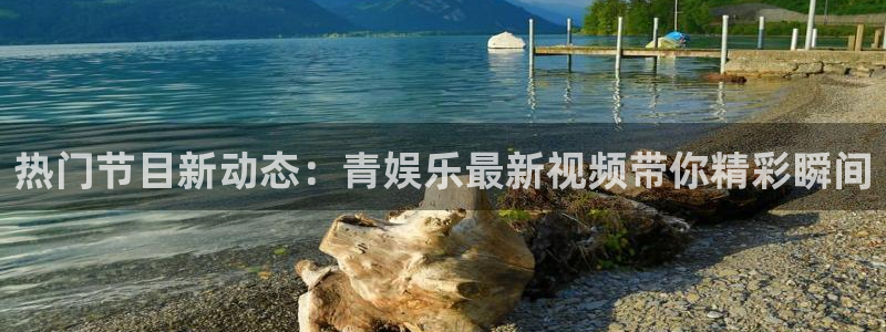 银河娱乐平台招商：热门节目新动态：青娱乐最新视频带你精彩瞬间
