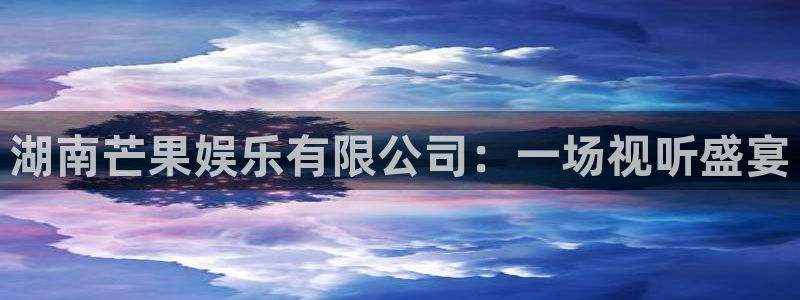 银河娱乐官网注册：湖南芒果娱乐有限公司：一场视听盛宴