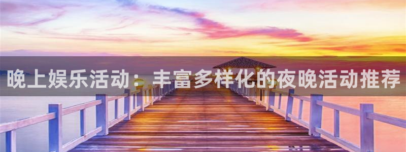 银河娱乐2代理注册：晚上娱乐活动：丰富多样化的夜晚活动推荐