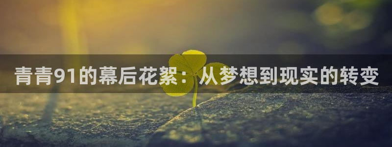 银河娱乐体育平台总代理：青青91的幕后花絮：从梦想到现实的转变