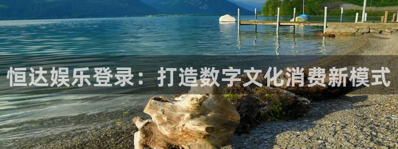 银河娱乐集团总部：恒达娱乐登录：打造数字文化消费新模式
