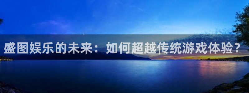 银河娱乐平台官网：盛图娱乐的未来：如何超越传统游戏体验？