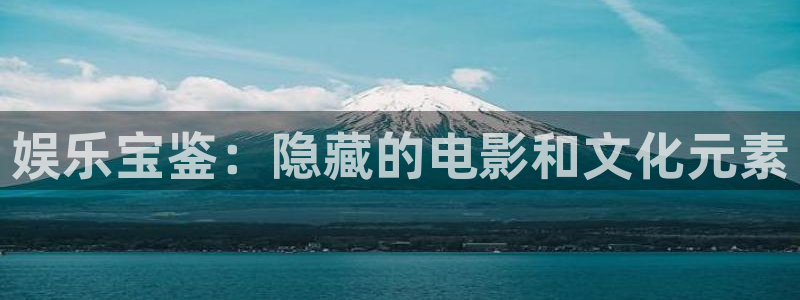 银河娱乐vk：娱乐宝鉴：隐藏的电影和文化元素