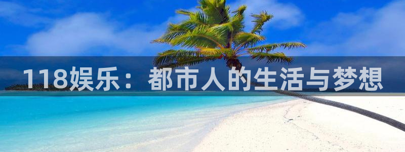 银河娱乐现在优惠多少：118娱乐：都市人的生活与梦想