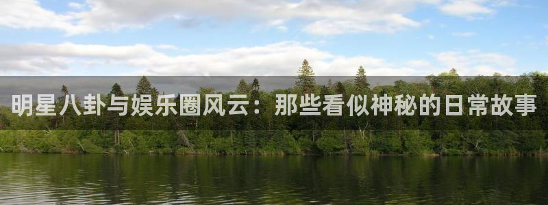 银河娱乐平台招商：明星八卦与娱乐圈风云：那些看似神秘的日常故事