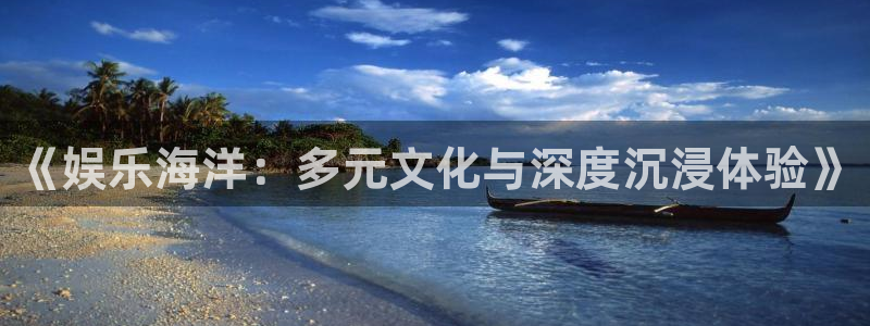 银河娱乐2平台：《娱乐海洋：多元文化与深度沉浸体验》