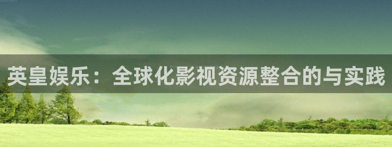 银河娱乐4开户：英皇娱乐：全球化影视资源整合的与实践