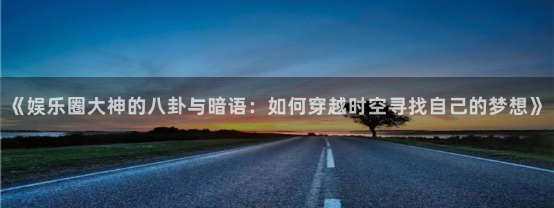 银河娱乐主管：《娱乐圈大神的八卦与暗语：如何穿越时空寻找自己的梦想》