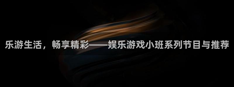 银河娱乐3代理：乐游生活，畅享精彩——娱乐游戏小班系列节目与推荐