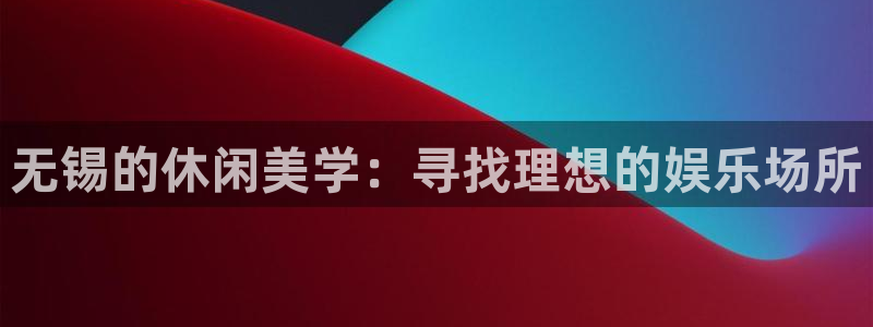 银河娱乐体育和杏耀是哪个公司的：无锡的休闲美学：寻找理想的娱乐场所