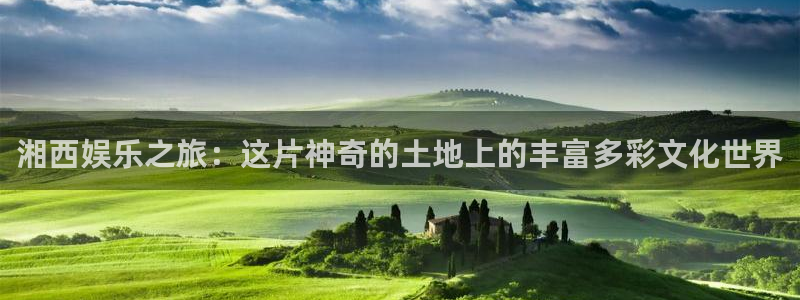 银河娱乐凯捷注册：湘西娱乐之旅：这片神奇的土地上的丰富多彩文化世界