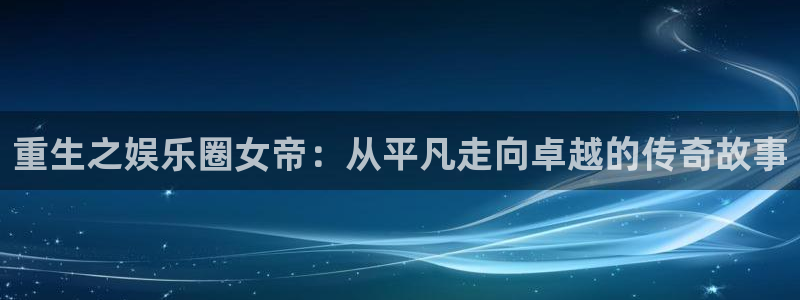 银河娱乐4登录：重生之娱乐圈女帝：从平凡走向卓越的传奇故事