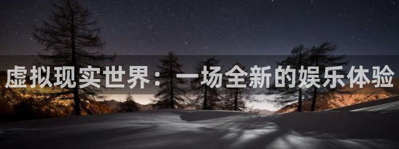 银河娱乐平台官网：虚拟现实世界：一场全新的娱乐体验