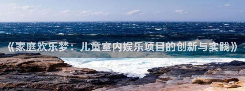 银河娱乐vk：《家庭欢乐梦：儿童室内娱乐项目的创新与实践》