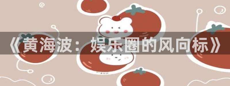 银河娱乐凯捷平台注册链接：《黄海波：娱乐圈的风向标》