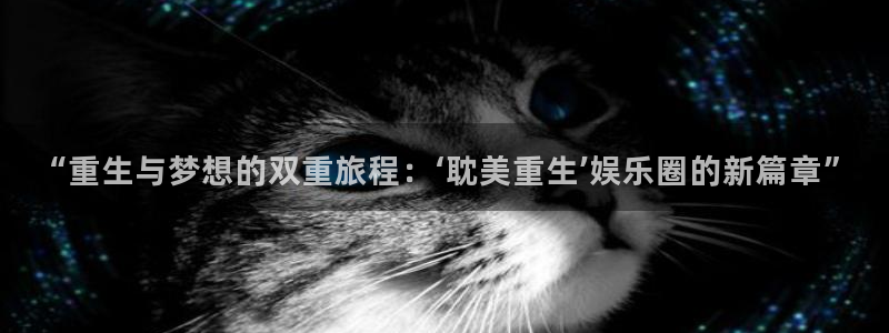 银河娱乐体育官网注册：“重生与梦想的双重旅程：‘耽美重生’娱乐圈的新篇章”