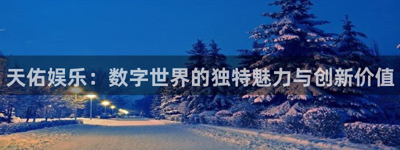 银河娱乐k：天佑娱乐：数字世界的独特魅力与创新价值