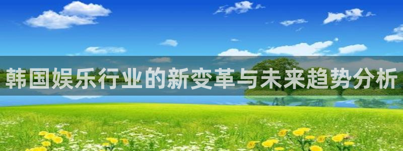 银河娱乐5注册：韩国娱乐行业的新变革与未来趋势分析