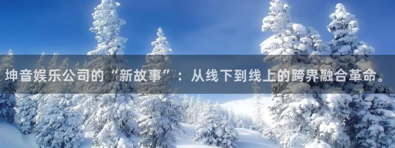 银河娱乐体育娱乐注册链接：坤音娱乐公司的“新故事”：从线下到线上的跨界融合革命。
