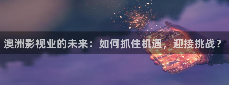银河娱乐体育凯捷平台代理：澳洲影视业的未来：如何抓住机遇，迎接挑战？
