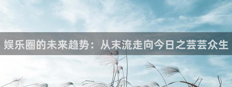 银河娱乐3平台登录注册：娱乐圈的未来趋势：从末流走向今日之芸芸众生